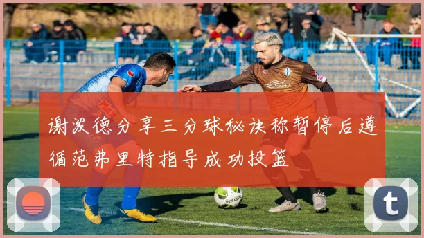谢泼德分享三分球秘诀称暂停后遵循范弗里特指导成功投篮