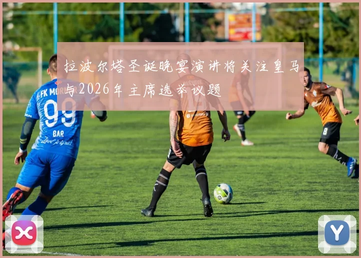 拉波尔塔圣诞晚宴演讲将关注皇马与2026年主席选举议题