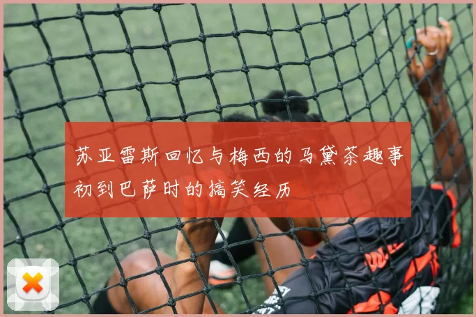 苏亚雷斯回忆与梅西的马黛茶趣事初到巴萨时的搞笑经历