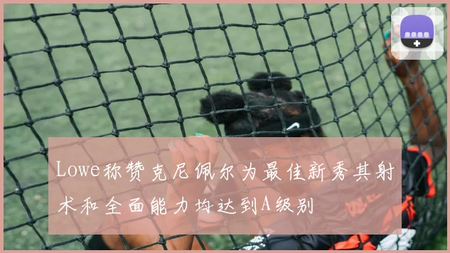 Lowe称赞克尼佩尔为最佳新秀其射术和全面能力均达到A级别