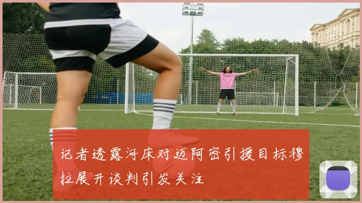 记者透露河床对迈阿密引援目标穆拉展开谈判引发关注