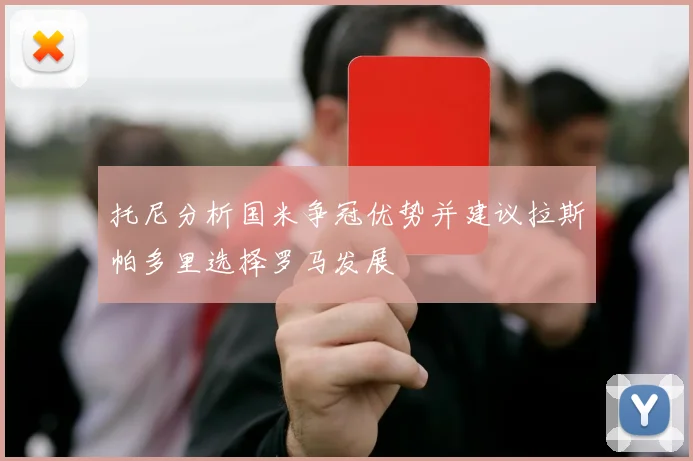 托尼分析国米争冠优势并建议拉斯帕多里选择罗马发展