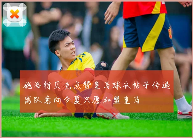 施洛特贝克点赞皇马球衣帖子传递离队意向今夏只愿加盟皇马