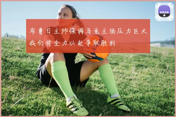 布鲁日主帅强调马竞主场压力巨大我们将全力以赴争取胜利