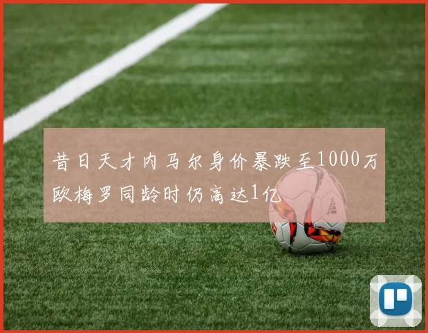 昔日天才内马尔身价暴跌至1000万欧梅罗同龄时仍高达1亿