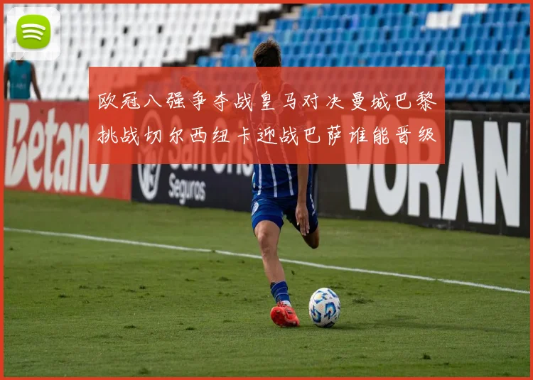 欧冠八强争夺战皇马对决曼城巴黎挑战切尔西纽卡迎战巴萨谁能晋级