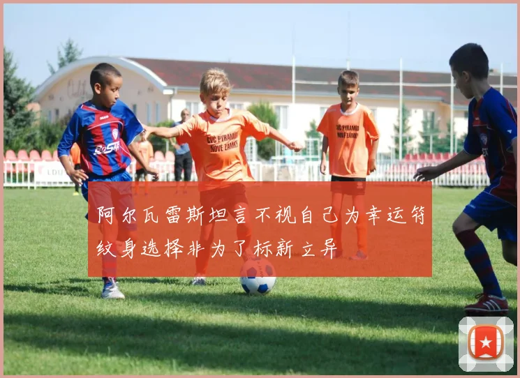 阿尔瓦雷斯坦言不视自己为幸运符纹身选择非为了标新立异