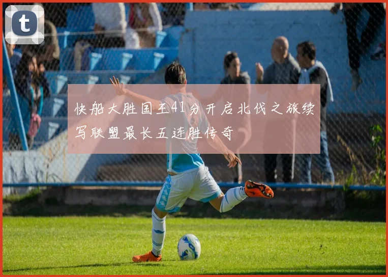 快船大胜国王41分开启北伐之旅续写联盟最长五连胜传奇