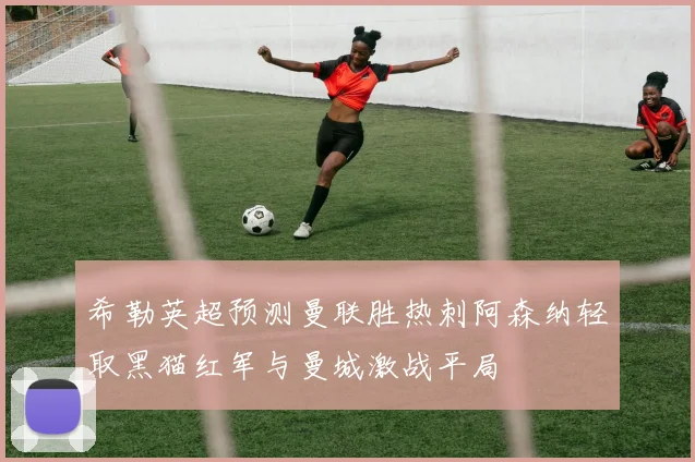希勒英超预测曼联胜热刺阿森纳轻取黑猫红军与曼城激战平局