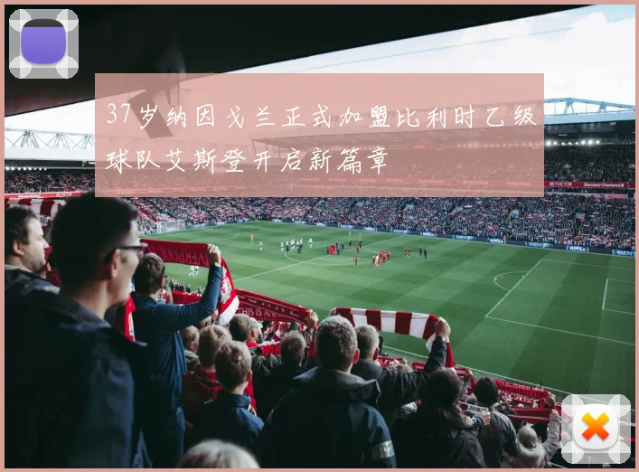 37岁纳因戈兰正式加盟比利时乙级球队艾斯登开启新篇章