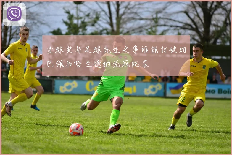 金球奖与足球先生之争谁能打破姆巴佩和哈兰德的无冠纪录