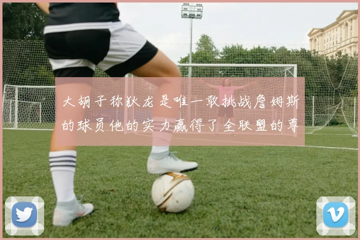 大胡子称狄龙是唯一敢挑战詹姆斯的球员他的实力赢得了全联盟的尊重