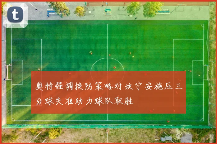 奥特强调换防策略对坎宁安施压三分球失准助力球队取胜