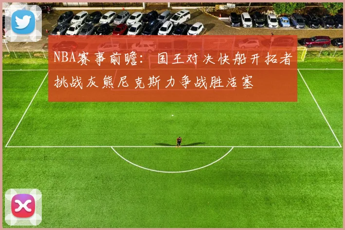 NBA赛事前瞻：国王对决快船开拓者挑战灰熊尼克斯力争战胜活塞