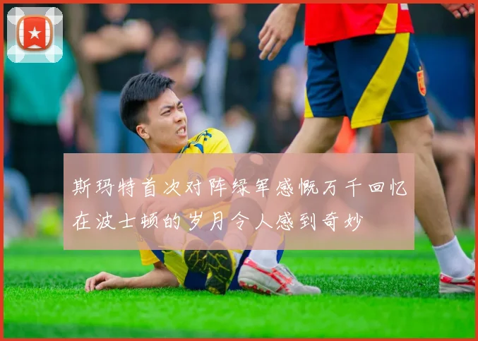 斯玛特首次对阵绿军感慨万千回忆在波士顿的岁月令人感到奇妙