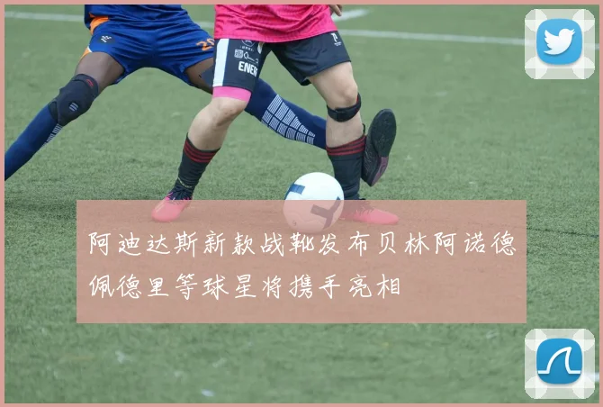 阿迪达斯新款战靴发布贝林阿诺德佩德里等球星将携手亮相