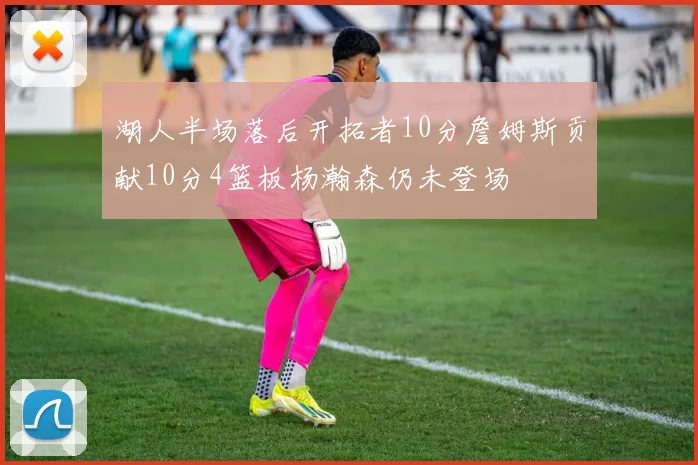 湖人半场落后开拓者10分詹姆斯贡献10分4篮板杨瀚森仍未登场