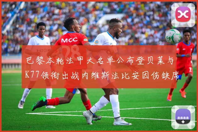 巴黎本轮法甲大名单公布登贝莱与K77领衔出战内维斯法比安因伤缺席