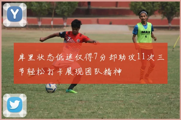库里状态低迷仅得7分却助攻11次三节轻松打卡展现团队精神