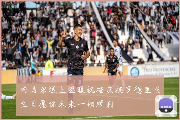 内马尔送上温暖祝福庆祝罗德里戈生日愿你未来一切顺利