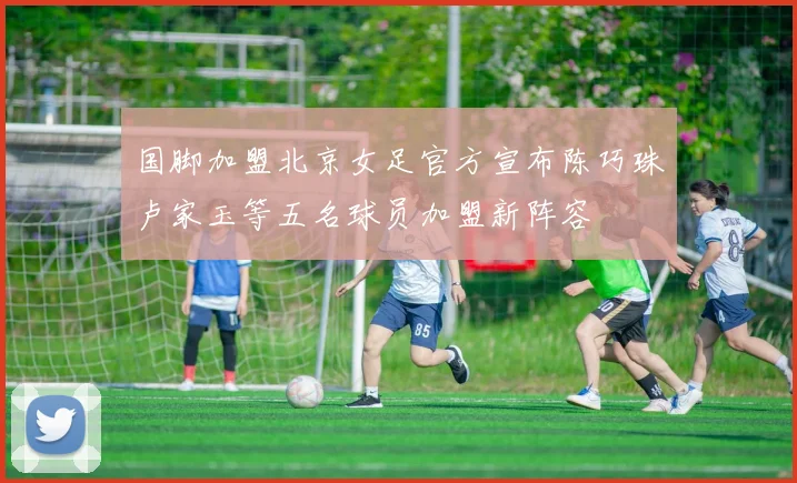 国脚加盟北京女足官方宣布陈巧珠卢家玉等五名球员加盟新阵容