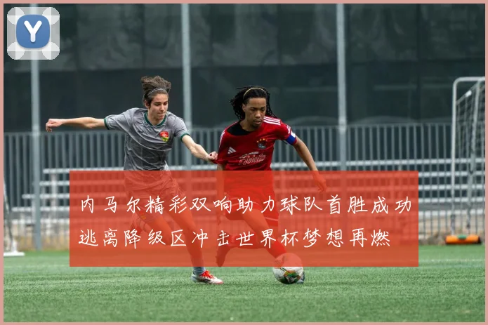 内马尔精彩双响助力球队首胜成功逃离降级区冲击世界杯梦想再燃
