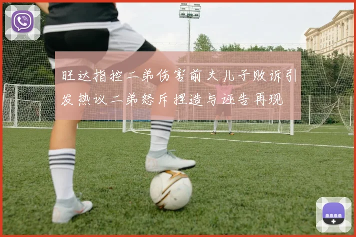旺达指控二弟伤害前夫儿子败诉引发热议二弟怒斥捏造与诬告再现