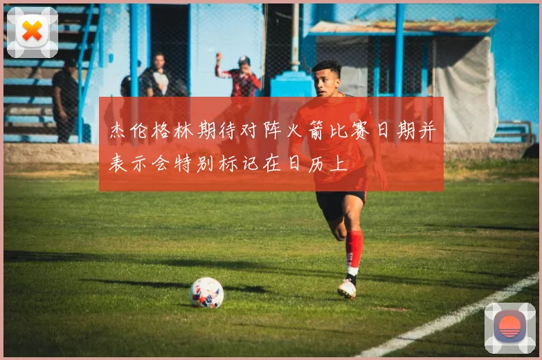 杰伦格林期待对阵火箭比赛日期并表示会特别标记在日历上