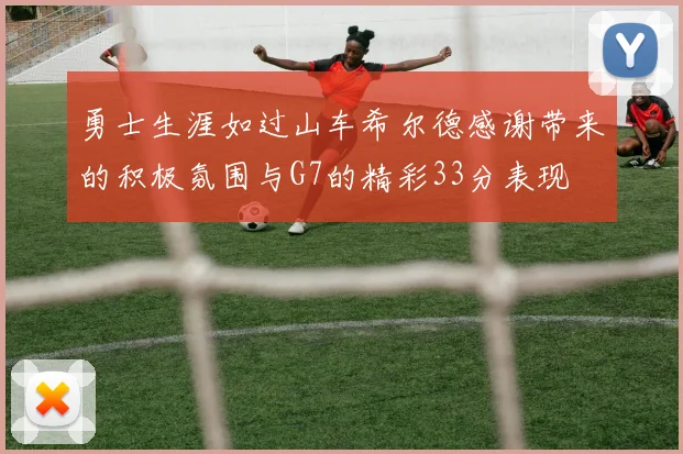 勇士生涯如过山车希尔德感谢带来的积极氛围与G7的精彩33分表现