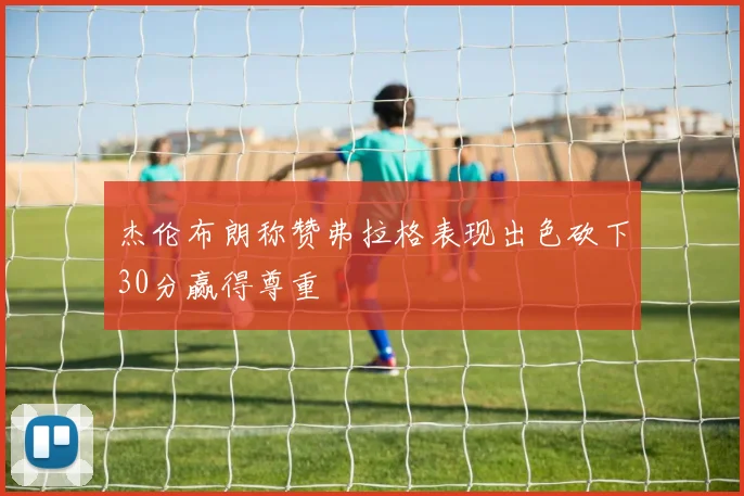杰伦布朗称赞弗拉格表现出色砍下30分赢得尊重