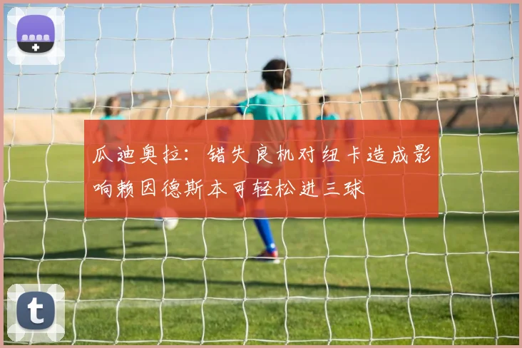 瓜迪奥拉：错失良机对纽卡造成影响赖因德斯本可轻松进三球