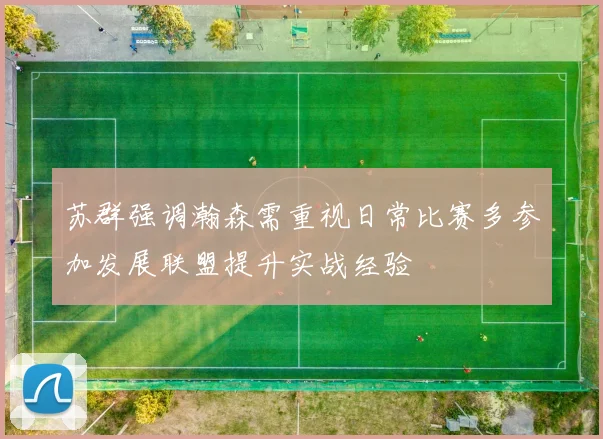 苏群强调瀚森需重视日常比赛多参加发展联盟提升实战经验