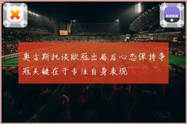 奥古斯托谈欧冠出局后心态保持争冠关键在于专注自身表现