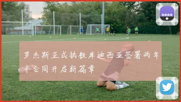 罗杰斯正式执教库迪西亚签署两年半合同开启新篇章