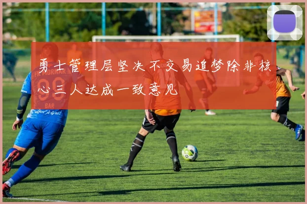 勇士管理层坚决不交易追梦除非核心三人达成一致意见