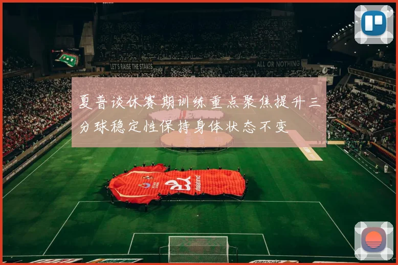 夏普谈休赛期训练重点聚焦提升三分球稳定性保持身体状态不变