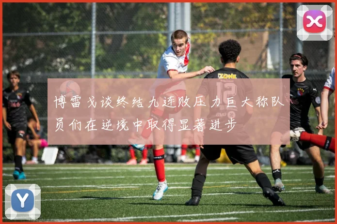 博雷戈谈终结九连败压力巨大称队员们在逆境中取得显著进步