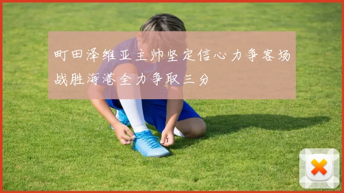 町田泽维亚主帅坚定信心力争客场战胜海港全力争取三分