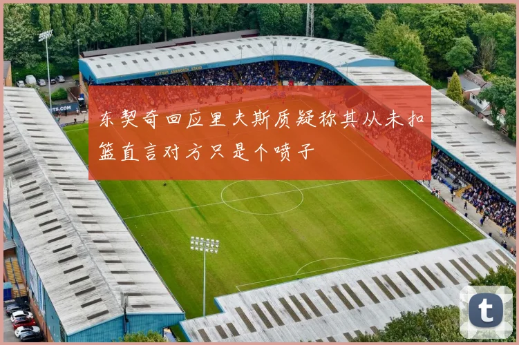 东契奇回应里夫斯质疑称其从未扣篮直言对方只是个喷子