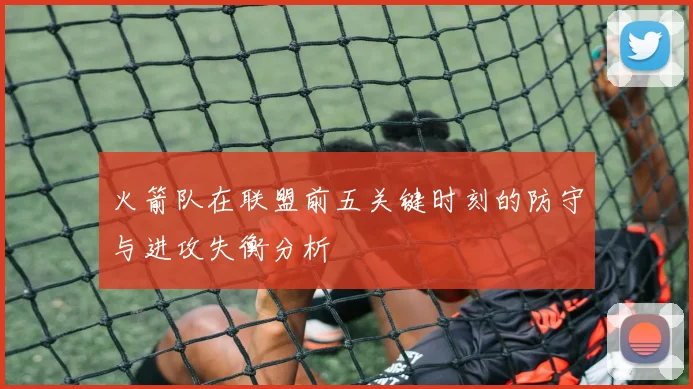 火箭队在联盟前五关键时刻的防守与进攻失衡分析