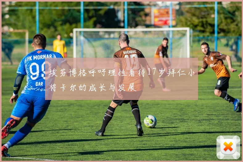 埃芬博格呼吁理性看待17岁拜仁小将卡尔的成长与发展