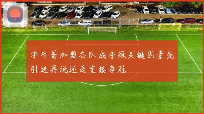 字母哥加盟各队成夺冠关键因素先引进再说还是直接争冠