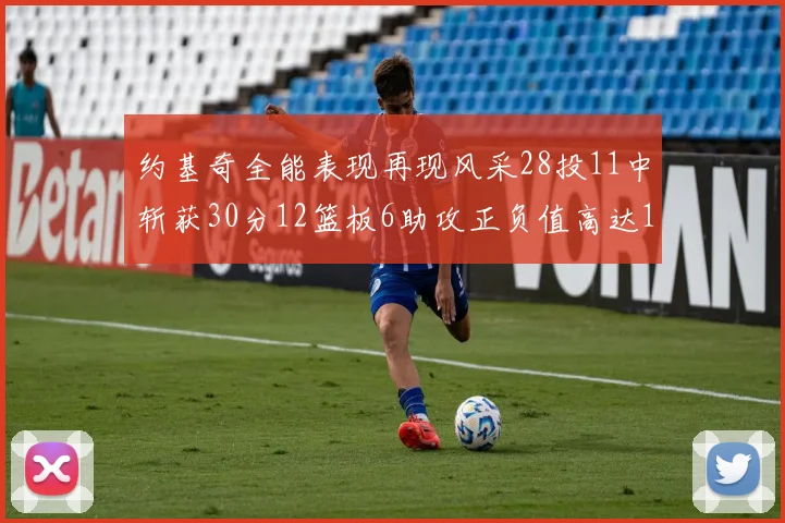 约基奇全能表现再现风采28投11中斩获30分12篮板6助攻正负值高达13