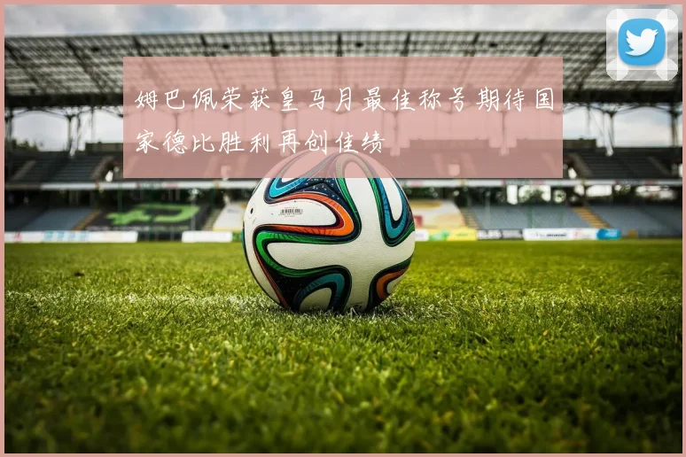 姆巴佩荣获皇马月最佳称号期待国家德比胜利再创佳绩