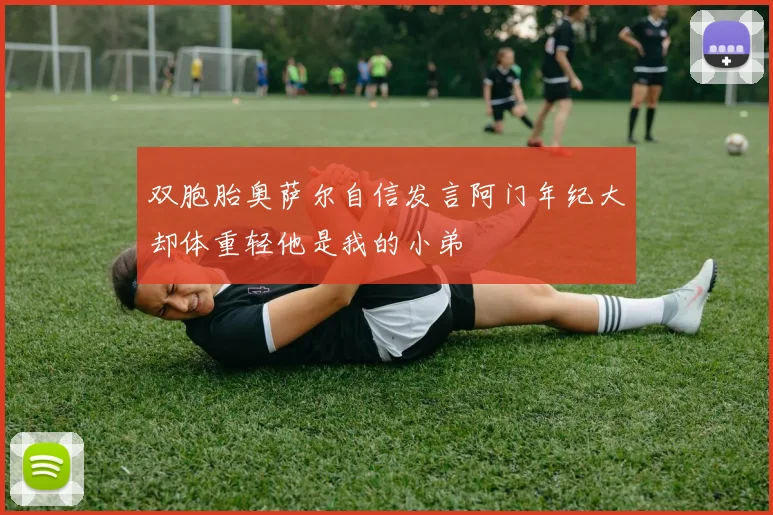 双胞胎奥萨尔自信发言阿门年纪大却体重轻他是我的小弟