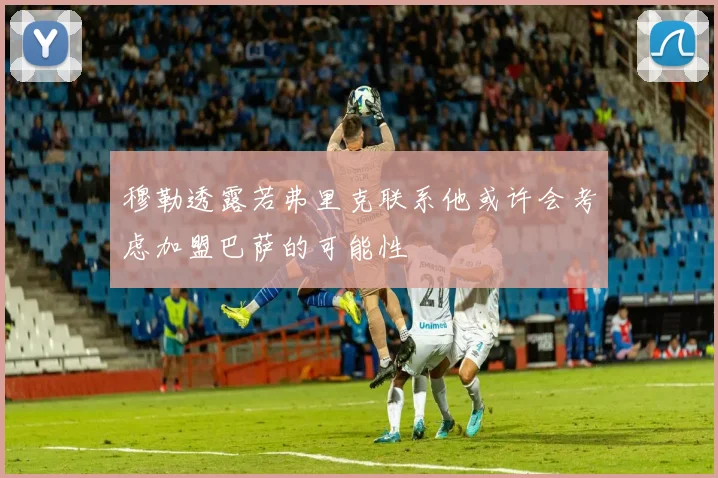 穆勒透露若弗里克联系他或许会考虑加盟巴萨的可能性
