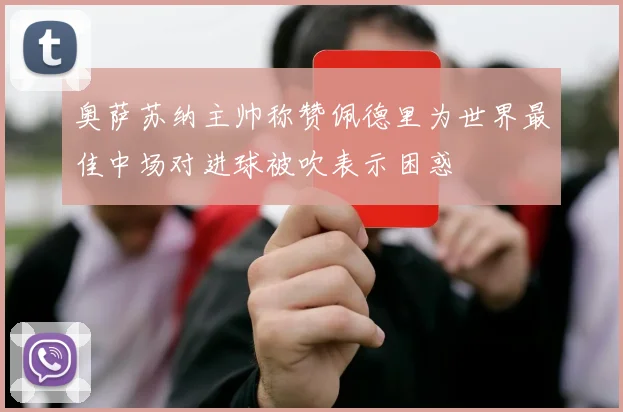 奥萨苏纳主帅称赞佩德里为世界最佳中场对进球被吹表示困惑