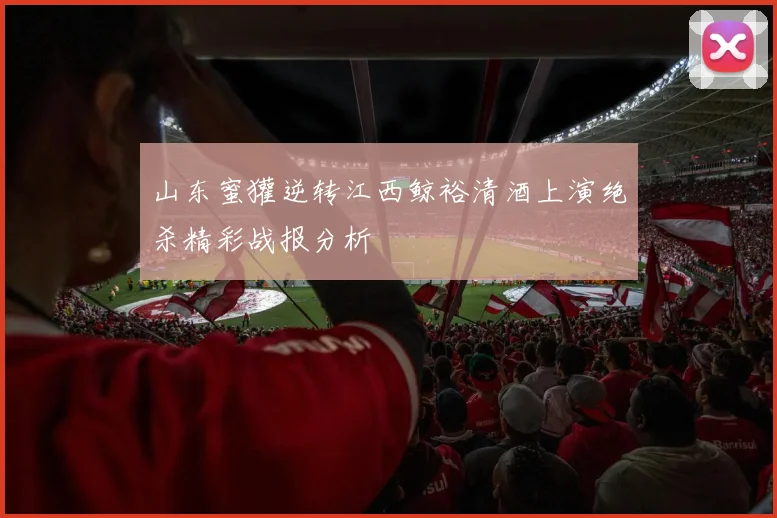 山东蜜獾逆转江西鲸裕清酒上演绝杀精彩战报分析