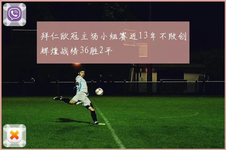 拜仁欧冠主场小组赛近13年不败创辉煌战绩36胜2平