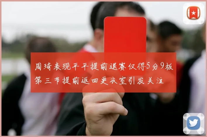 周琦表现平平提前退赛仅得5分9板第三节提前返回更衣室引发关注
